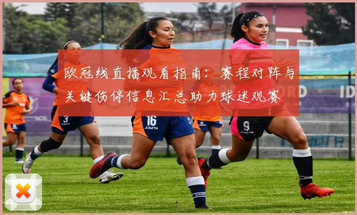 欧冠线直播观看指南：赛程对阵与关键伤停信息汇总助力球迷观赛