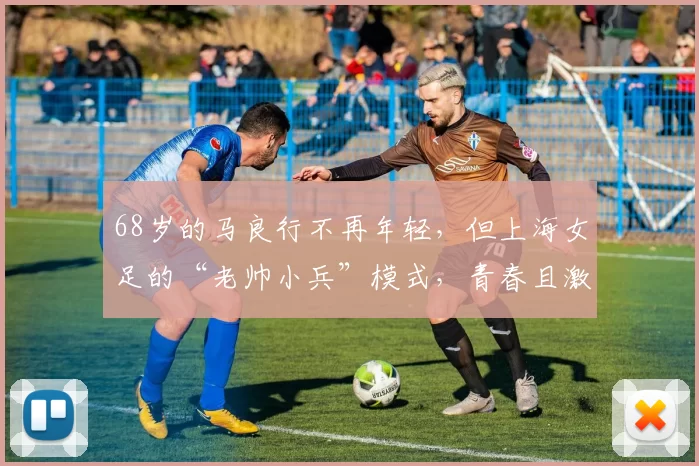 68岁的马良行不再年轻，但上海女足的“老帅小兵”模式，青春且激昂！