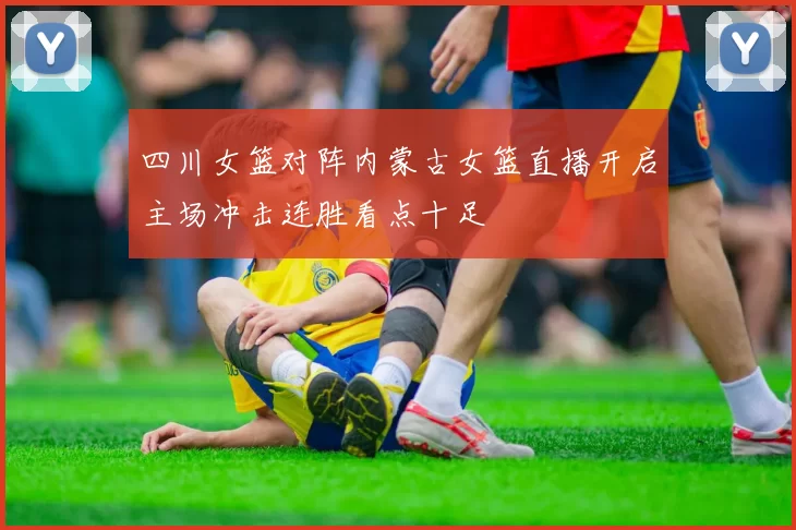 四川女篮对阵内蒙古女篮直播开启主场冲击连胜看点十足