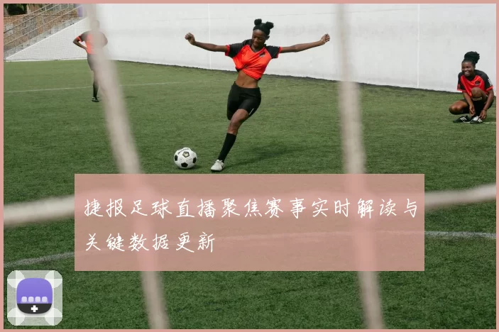 捷报足球直播聚焦赛事实时解读与关键数据更新