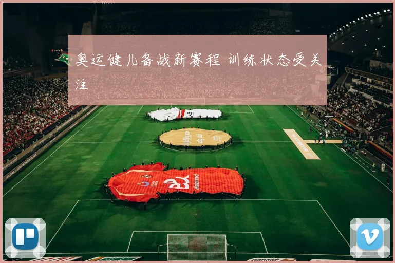 奥运健儿备战新赛程 训练状态受关注