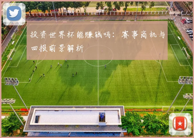 投资世界杯能赚钱吗：赛事商机与回报前景解析