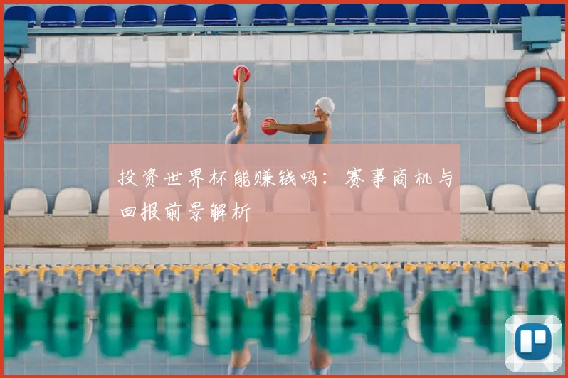 投资世界杯能赚钱吗：赛事商机与回报前景解析