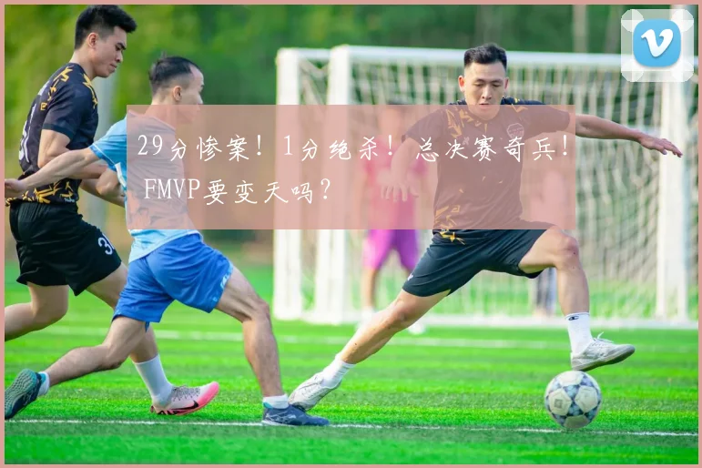 29分惨案!1分绝杀!总决赛奇兵! FMVP要变天吗?