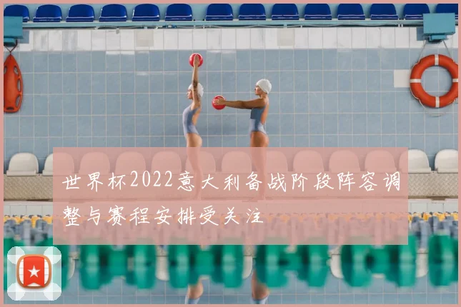 世界杯2022意大利备战阶段阵容调整与赛程安排受关注