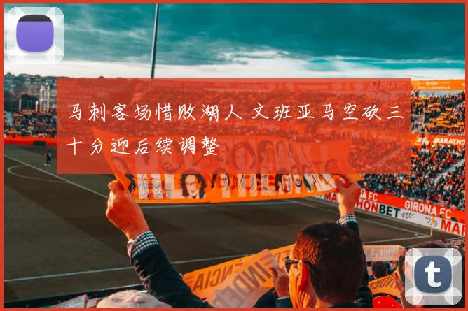 马刺客场惜败湖人 文班亚马空砍三十分迎后续调整