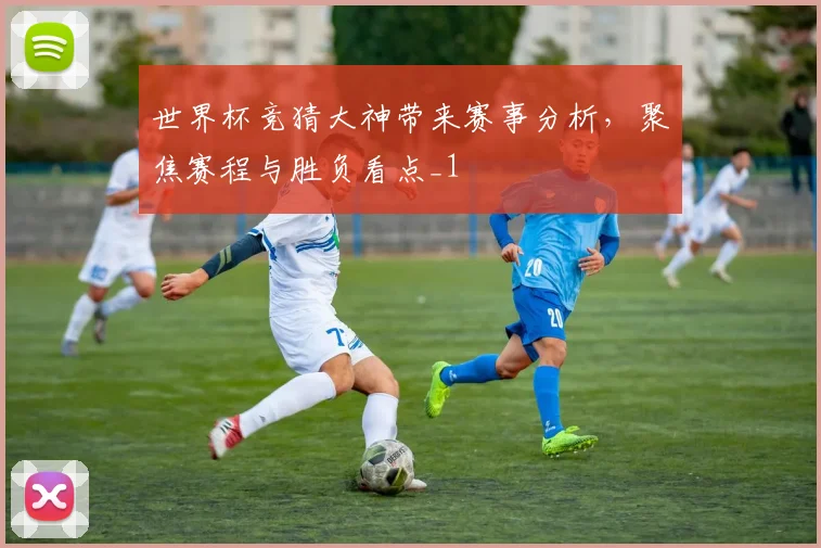 世界杯竞猜大神带来赛事分析，聚焦赛程与胜负看点_1