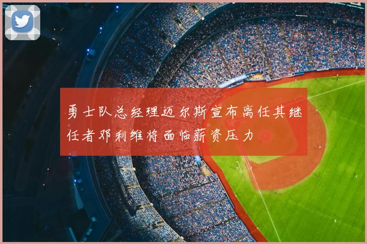 勇士队总经理迈尔斯宣布离任其继任者邓利维将面临薪资压力
