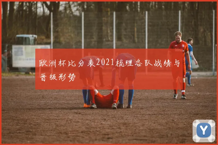 欧洲杯比分表2021梳理各队战绩与晋级形势