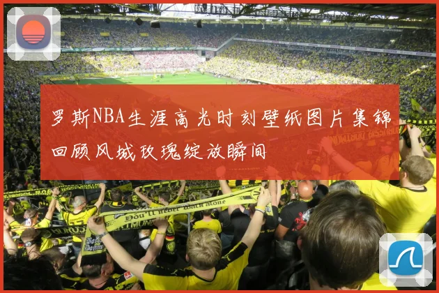罗斯NBA生涯高光时刻壁纸图片集锦回顾风城玫瑰绽放瞬间