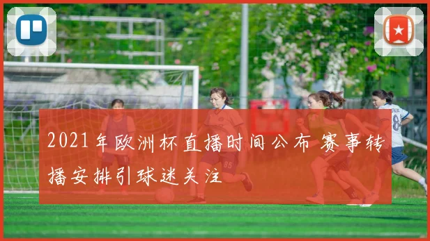2021年欧洲杯直播时间公布 赛事转播安排引球迷关注
