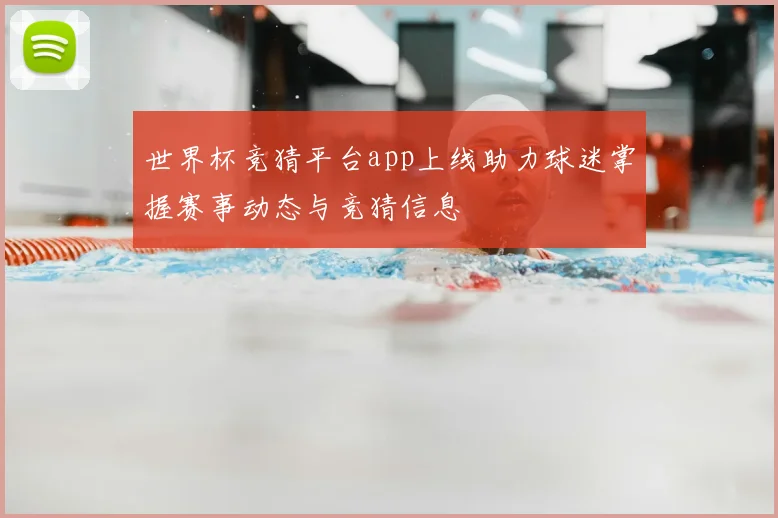 世界杯竞猜平台app上线助力球迷掌握赛事动态与竞猜信息